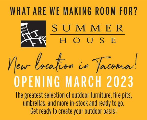 YELLOW BACKGROUND WITH BLACK AND WHITE TEXT SAYS WHAT ARE WE MAKING ROOM FOR? SUMMER HOUSE NEW LOCATION IN TACOMA! OPENING MARCH 2023. THE GREATEST SELECTION OF OUTDOOR FURNITURE, FIRE PITS, UMBRELLAS, AND MORE IN-STOCK AND READY TO GO. GET READY TO CREATE YOUR OUTDOOR OASIS.